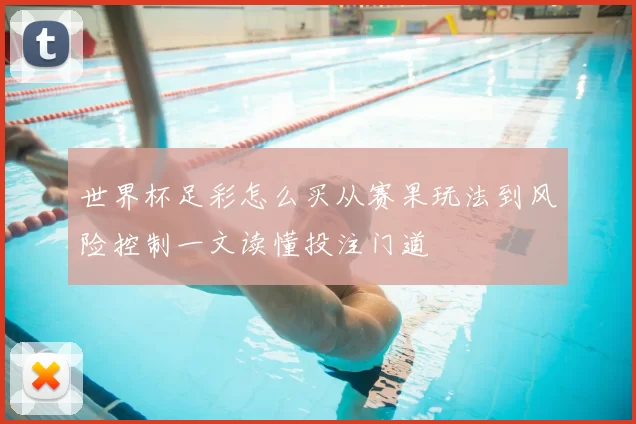 世界杯足彩怎么买从赛果玩法到风险控制一文读懂投注门道