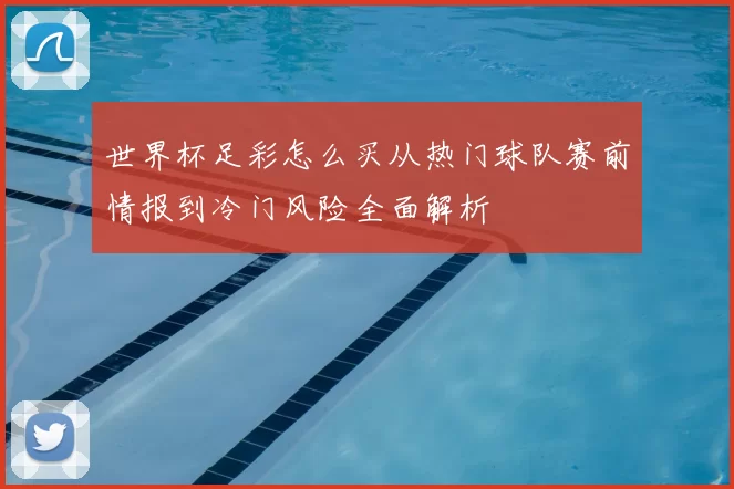 世界杯足彩怎么买从热门球队赛前情报到冷门风险全面解析