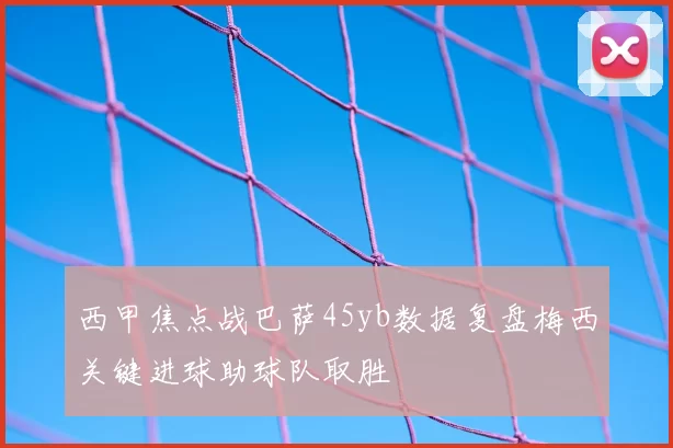 西甲焦点战巴萨45yb数据复盘梅西关键进球助球队取胜