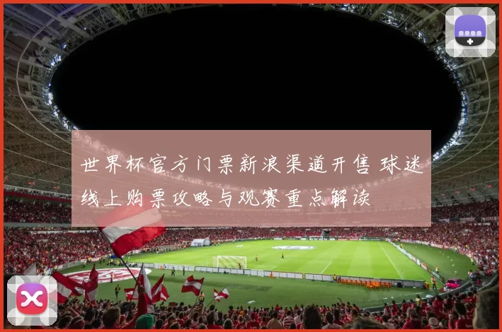 世界杯官方门票新浪渠道开售 球迷线上购票攻略与观赛重点解读