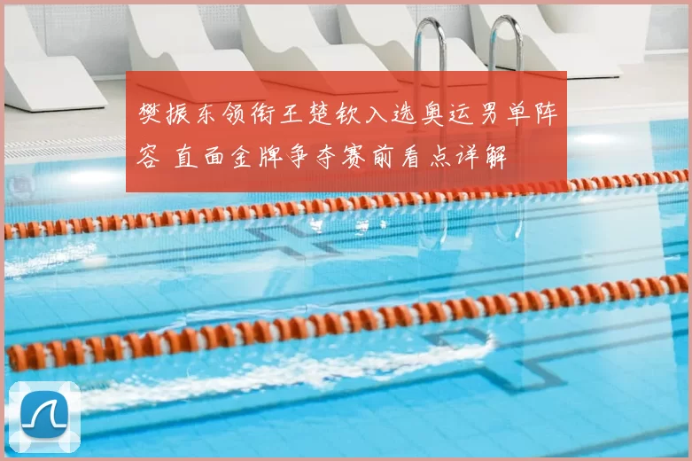 樊振东领衔王楚钦入选奥运男单阵容 直面金牌争夺赛前看点详解