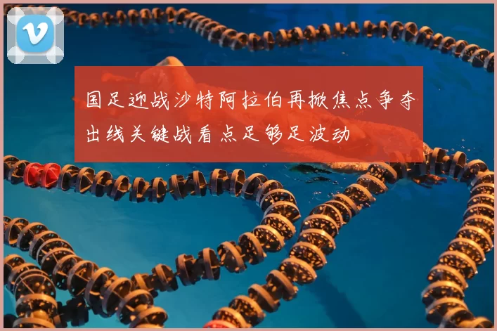 国足迎战沙特阿拉伯再掀焦点争夺出线关键战看点足够足波动