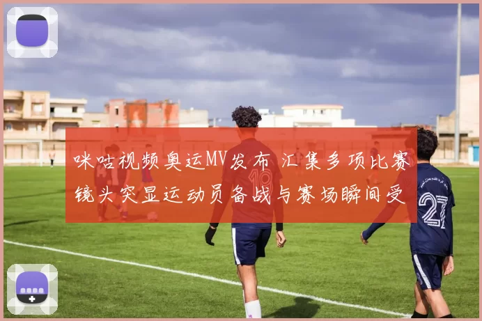 咪咕视频奥运MV发布 汇集多项比赛镜头突显运动员备战与赛场瞬间受关注