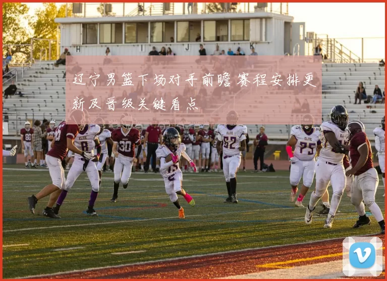 辽宁男篮下场对手前瞻 赛程安排更新及晋级关键看点